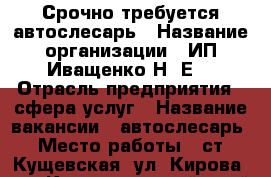 Срочно требуется автослесарь › Название организации ­ ИП Иващенко Н. Е. › Отрасль предприятия ­ сфера услуг › Название вакансии ­ автослесарь › Место работы ­ ст. Кущевская, ул. Кирова 199 - Краснодарский край Работа » Вакансии   